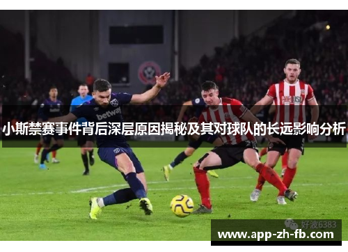 小斯禁赛事件背后深层原因揭秘及其对球队的长远影响分析