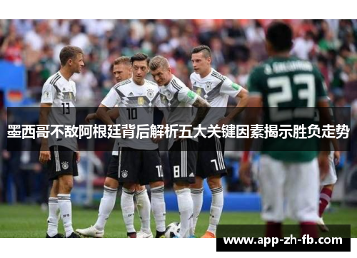 墨西哥不敌阿根廷背后解析五大关键因素揭示胜负走势