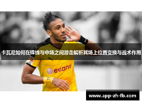 卡瓦尼如何在锋线与中场之间游走解析其场上位置变换与战术作用