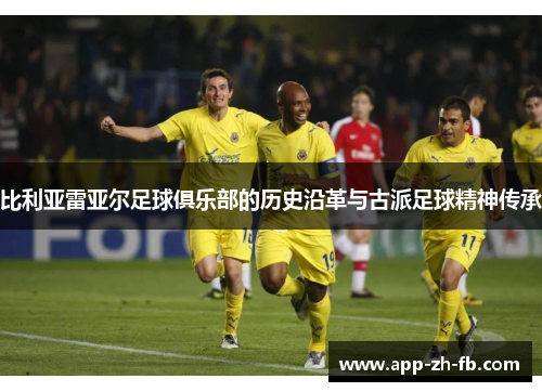 比利亚雷亚尔足球俱乐部的历史沿革与古派足球精神传承