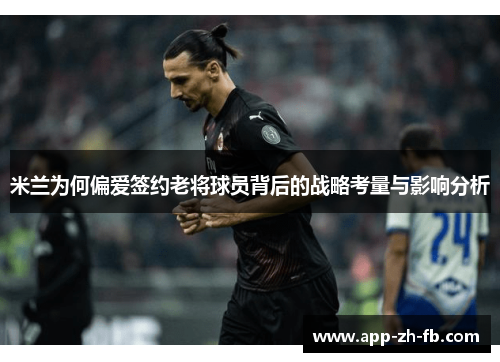 米兰为何偏爱签约老将球员背后的战略考量与影响分析