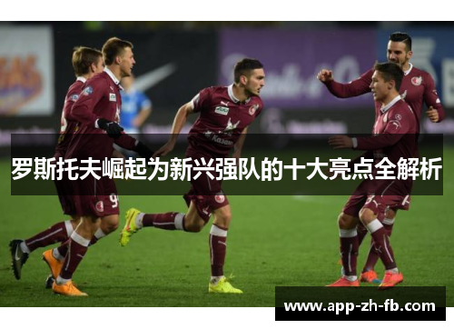 罗斯托夫崛起为新兴强队的十大亮点全解析
