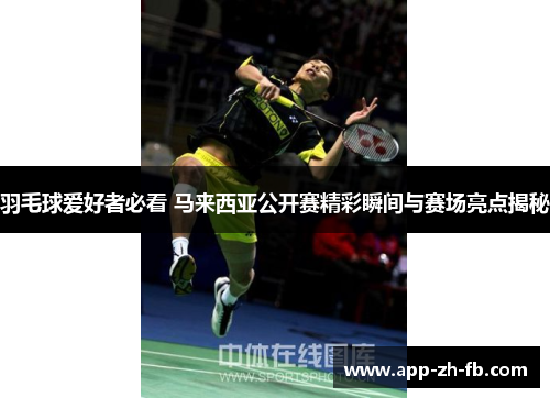 羽毛球爱好者必看 马来西亚公开赛精彩瞬间与赛场亮点揭秘