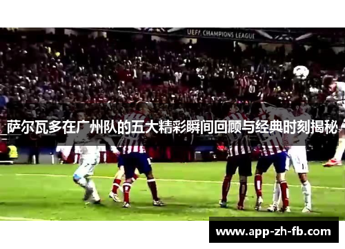 萨尔瓦多在广州队的五大精彩瞬间回顾与经典时刻揭秘 萨尔瓦多在广州队的五大精彩瞬间回顾与经典时刻揭秘