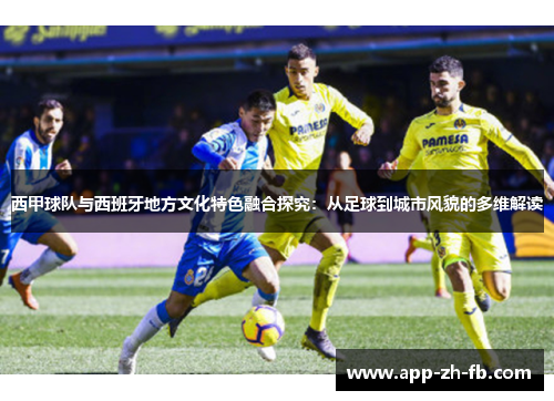 西甲球队与西班牙地方文化特色融合探究:从足球到城市风貌的多维解读 西甲球队与西班牙地方文化特色融合探究:从足球到城市风貌的多维解读