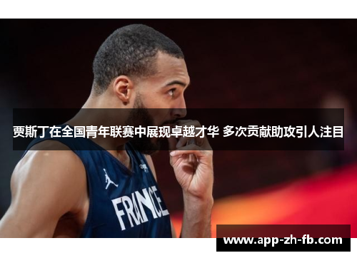 贾斯丁在全国青年联赛中展现卓越才华 多次贡献助攻引人注目 贾斯丁在全国青年联赛中展现卓越才华 多次贡献助攻引人注目