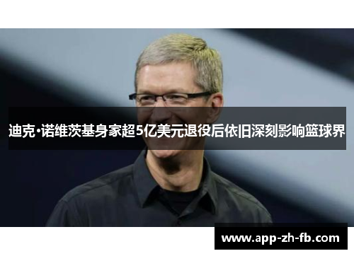 迪克·诺维茨基身家超5亿美元退役后依旧深刻影响篮球界