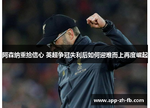 阿森纳重拾信心 英超争冠失利后如何迎难而上再度崛起