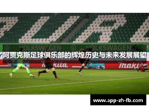 阿贾克斯足球俱乐部的辉煌历史与未来发展展望