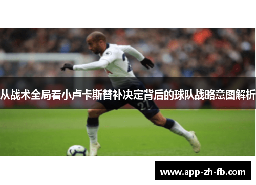 从战术全局看小卢卡斯替补决定背后的球队战略意图解析