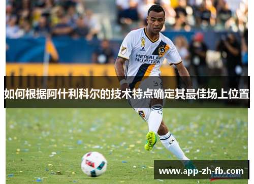 如何根据阿什利科尔的技术特点确定其最佳场上位置 如何根据阿什利科尔的技术特点确定其最佳场上位置