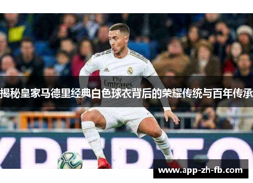 揭秘皇家马德里经典白色球衣背后的荣耀传统与百年传承