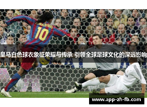 皇马白色球衣象征荣耀与传承 引领全球足球文化的深远影响