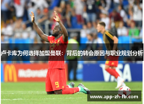 卢卡库为何选择加盟曼联：背后的转会原因与职业规划分析