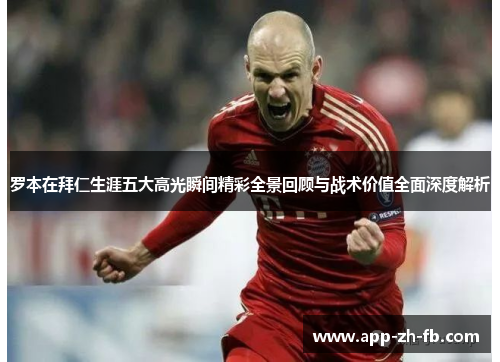 罗本在拜仁生涯五大高光瞬间精彩全景回顾与战术价值全面深度解析