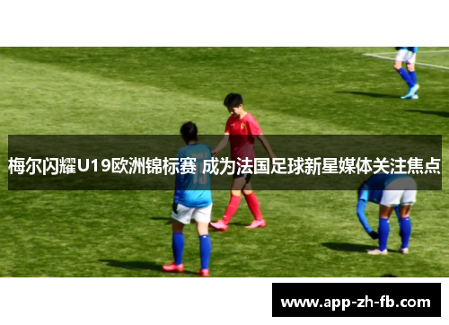 梅尔闪耀U19欧洲锦标赛 成为法国足球新星媒体关注焦点