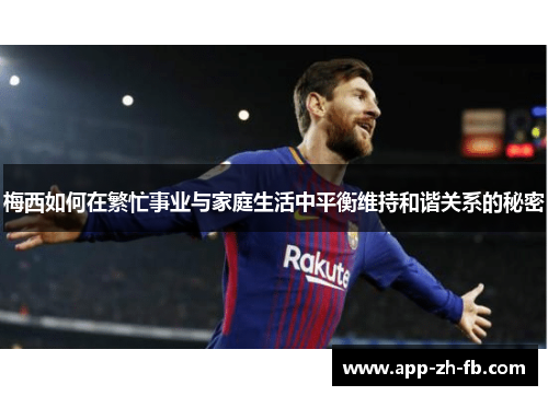 梅西如何在繁忙事业与家庭生活中平衡维持和谐关系的秘密