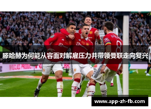 滕哈赫为何能从容面对解雇压力并带领曼联走向复兴 滕哈赫为何能从容面对解雇压力并带领曼联走向复兴