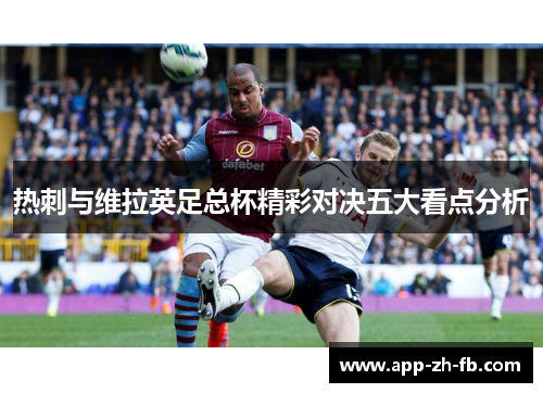 热刺与维拉英足总杯精彩对决五大看点分析