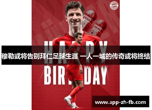 穆勒或将告别拜仁足球生涯 一人一城的传奇或将终结