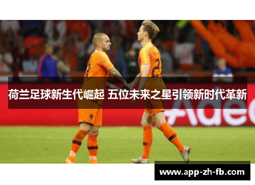 荷兰足球新生代崛起 五位未来之星引领新时代革新 荷兰足球新生代崛起 五位未来之星引领新时代革新