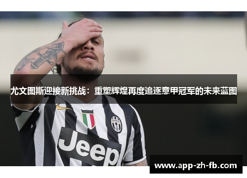 尤文图斯迎接新挑战：重塑辉煌再度追逐意甲冠军的未来蓝图