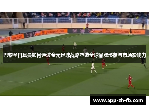 巴黎圣日耳曼如何通过金元足球战略塑造全球品牌形象与市场影响力