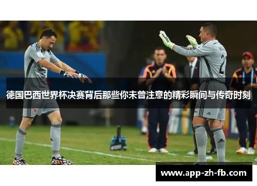 德国巴西世界杯决赛背后那些你未曾注意的精彩瞬间与传奇时刻