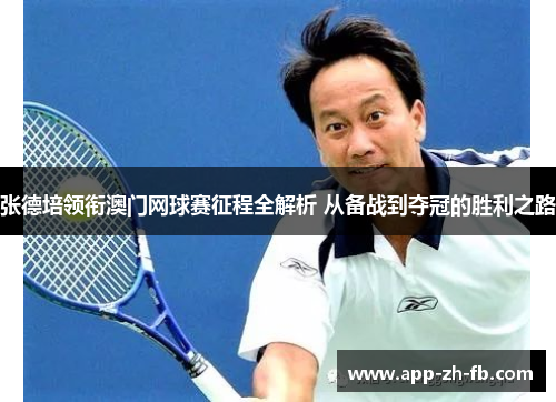 张德培领衔澳门网球赛征程全解析 从备战到夺冠的胜利之路
