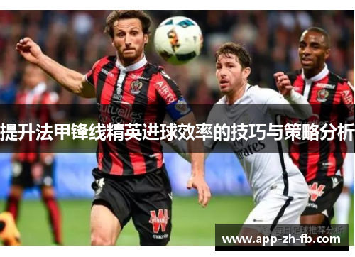 提升法甲锋线精英进球效率的技巧与策略分析