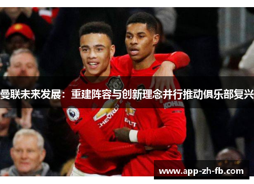 曼联未来发展：重建阵容与创新理念并行推动俱乐部复兴