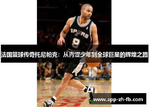 法国篮球传奇托尼帕克：从青涩少年到全球巨星的辉煌之路