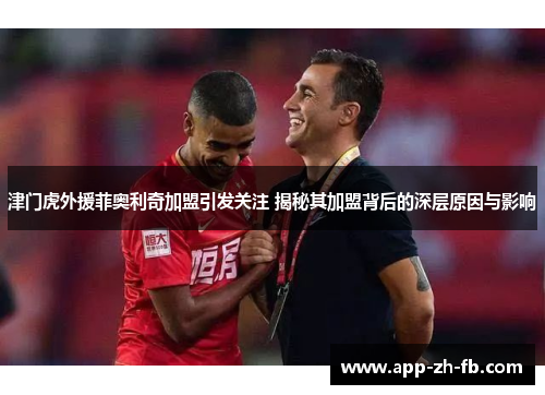 津门虎外援菲奥利奇加盟引发关注 揭秘其加盟背后的深层原因与影响