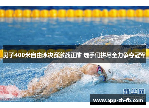 男子400米自由泳决赛激战正酣 选手们拼尽全力争夺冠军