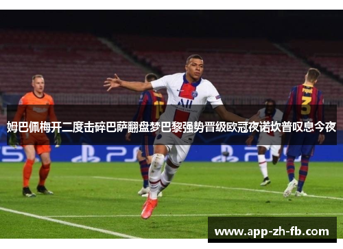 姆巴佩梅开二度击碎巴萨翻盘梦巴黎强势晋级欧冠夜诺坎普叹息今夜 姆巴佩梅开二度击碎巴萨翻盘梦巴黎强势晋级欧冠夜诺坎普叹息今夜