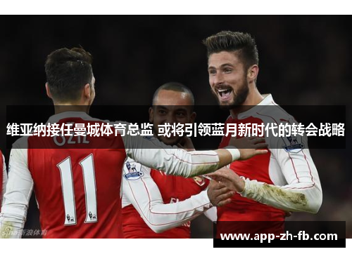 维亚纳接任曼城体育总监 或将引领蓝月新时代的转会战略