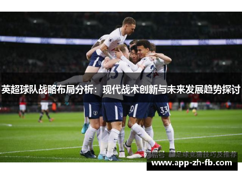 英超球队战略布局分析：现代战术创新与未来发展趋势探讨