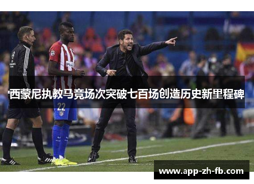 西蒙尼执教马竞场次突破七百场创造历史新里程碑