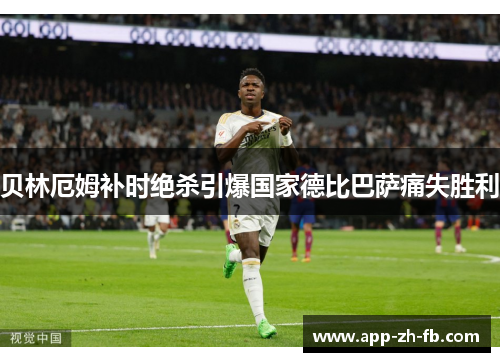 贝林厄姆补时绝杀引爆国家德比巴萨痛失胜利