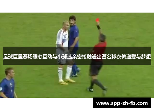 足球巨星赛场暖心互动与小球迷亲密接触送出签名球衣传递爱与梦想