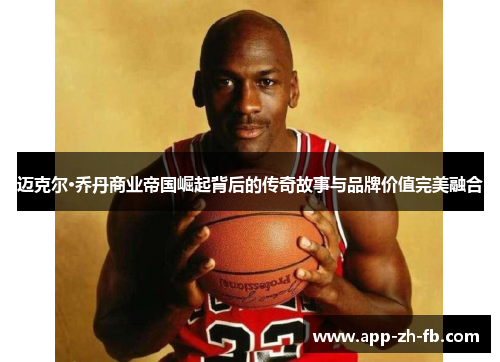 迈克尔·乔丹商业帝国崛起背后的传奇故事与品牌价值完美融合
