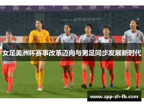 女足美洲杯赛事改革迈向与男足同步发展新时代
