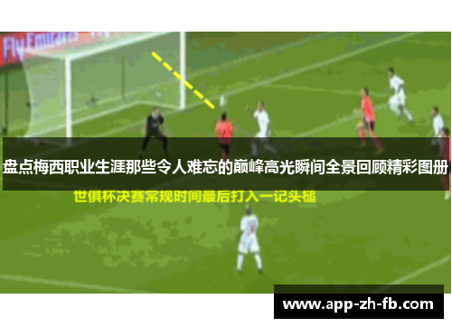 盘点梅西职业生涯那些令人难忘的巅峰高光瞬间全景回顾精彩图册