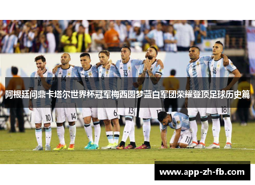 阿根廷问鼎卡塔尔世界杯冠军梅西圆梦蓝白军团荣耀登顶足球历史篇