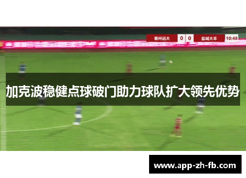 加克波稳健点球破门助力球队扩大领先优势