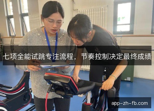 七项全能试跳专注流程,节奏控制决定最终成绩 七项全能试跳专注流程,节奏控制决定最终成绩